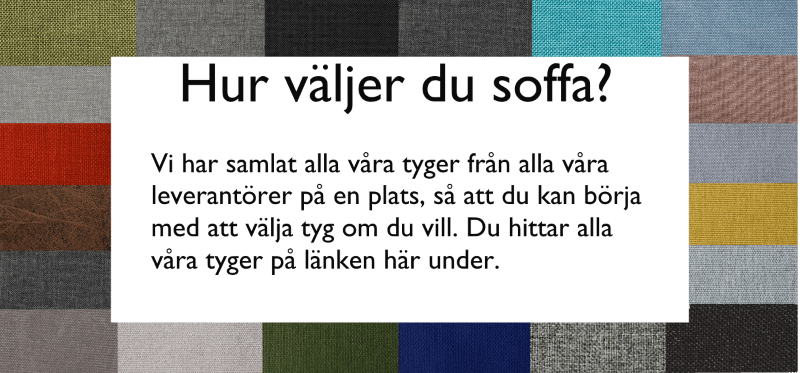 Rubrik: Hur väljer du soffa? Brödtext: Vi har samlat alla våra tyger från alla våra leverantörer på en plats så att du kan börja med att välja tyg om du vill. Du hittar alla våra tyger på länken här under.